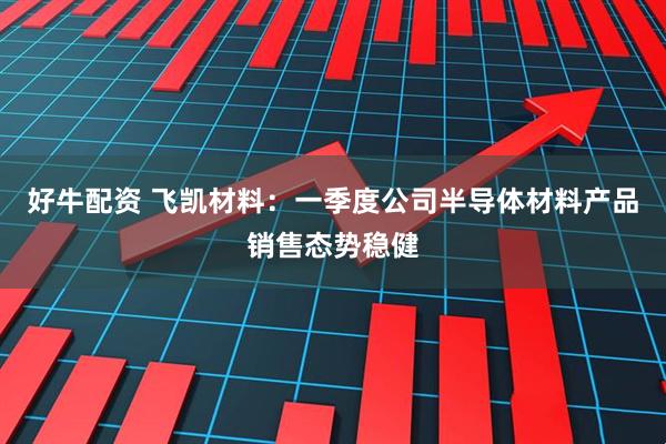好牛配资 飞凯材料：一季度公司半导体材料产品销售态势稳健