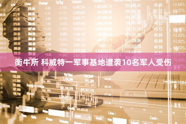 衡牛所 科威特一军事基地遭袭10名军人受伤