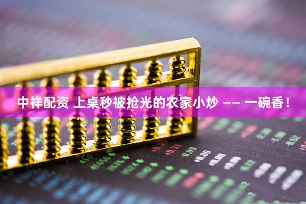 中祥配资 上桌秒被抢光的农家小炒 —— 一碗香！