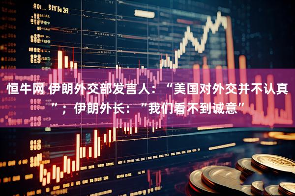 恒牛网 伊朗外交部发言人：“美国对外交并不认真”；伊朗外长：“我们看不到诚意”