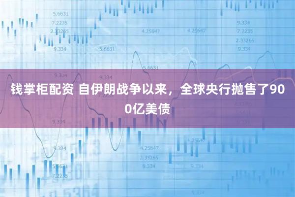 钱掌柜配资 自伊朗战争以来，全球央行抛售了900亿美债