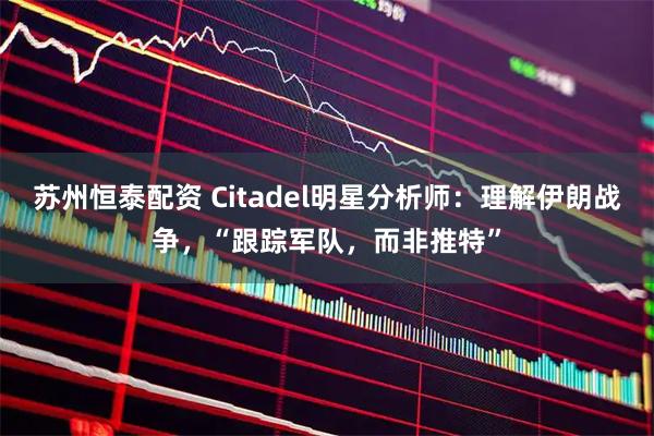 苏州恒泰配资 Citadel明星分析师：理解伊朗战争，“跟踪军队，而非推特”