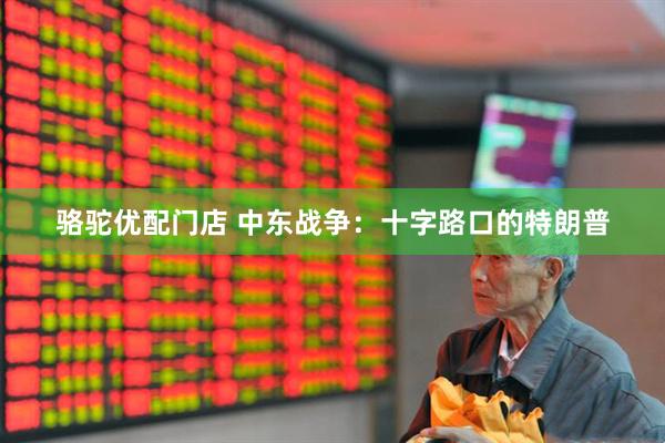 骆驼优配门店 中东战争：十字路口的特朗普