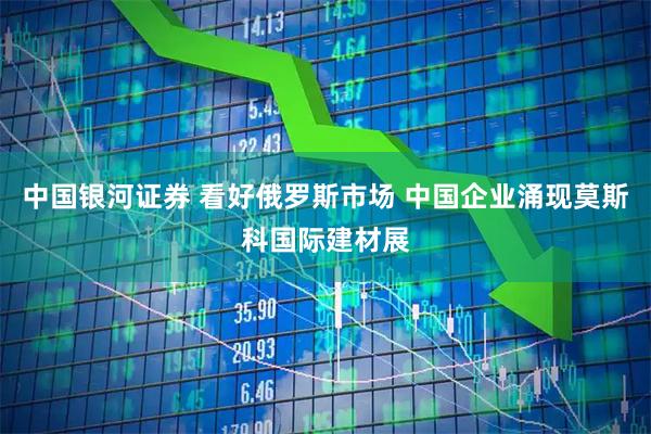 中国银河证券 看好俄罗斯市场 中国企业涌现莫斯科国际建材展