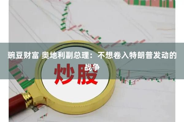 豌豆财富 奥地利副总理：不想卷入特朗普发动的战争