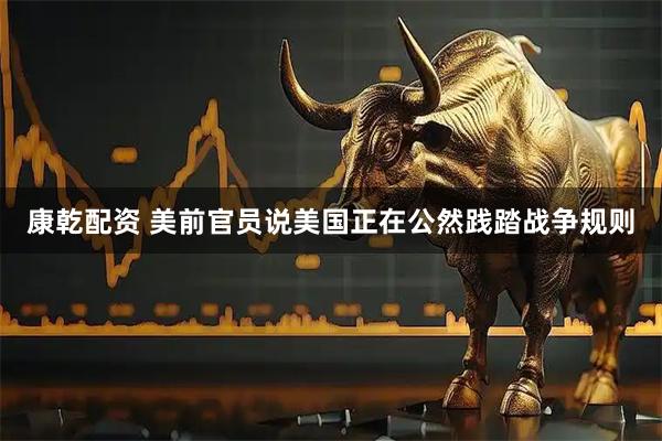 康乾配资 美前官员说美国正在公然践踏战争规则