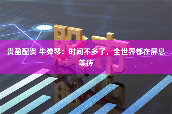 贵盈配资 牛弹琴：时间不多了，全世界都在屏息等待
