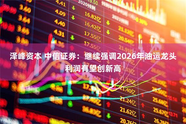 泽峰资本 中信证券：继续强调2026年油运龙头利润有望创新高