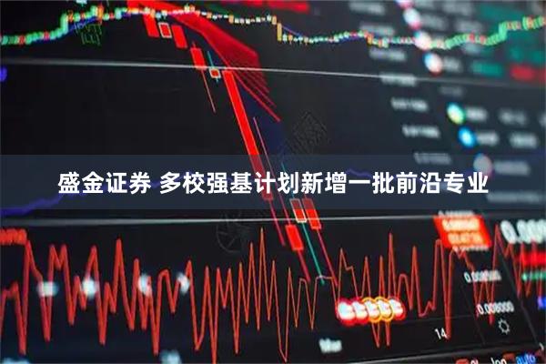 盛金证券 多校强基计划新增一批前沿专业