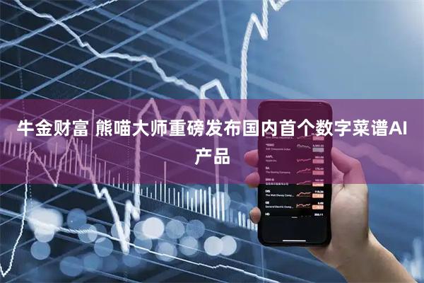 牛金财富 熊喵大师重磅发布国内首个数字菜谱AI产品