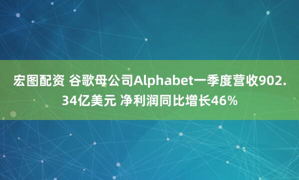 宏图配资 谷歌母公司Alphabet一季度营收902.34亿美元 净利润同比增长46%