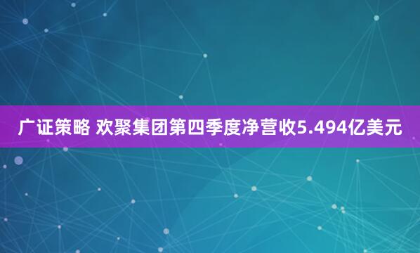 广证策略 欢聚集团第四季度净营收5.494亿美元