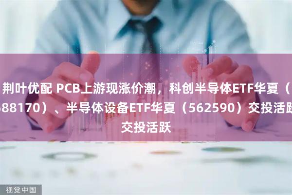 荆叶优配 PCB上游现涨价潮,科创半导体ETF华夏(588170)、半导体设备ETF华夏(562590)交投活跃