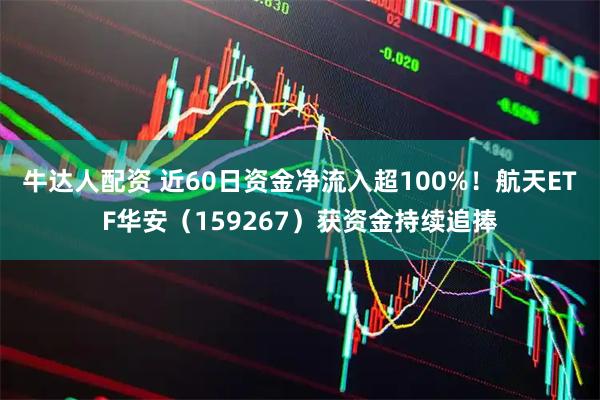 牛达人配资 近60日资金净流入超100%！航天ETF华安（159267）获资金持续追捧