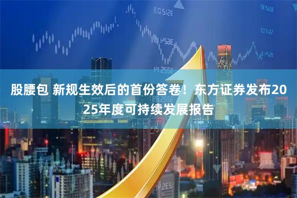 股腰包 新规生效后的首份答卷！东方证券发布2025年度可持续发展报告