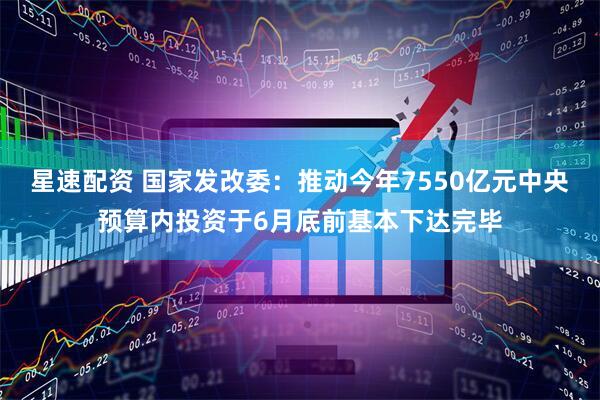 星速配资 国家发改委:推动今年7550亿元中央预算内投资于6月底前基本下达完毕