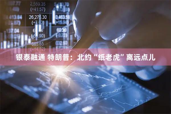 银泰融通 特朗普:北约“纸老虎”离远点儿