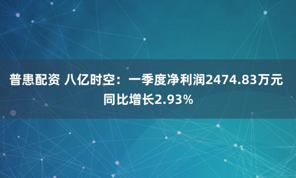 普患配资 八亿时空：一季度净利润2474.83万元 同比增长2.93%