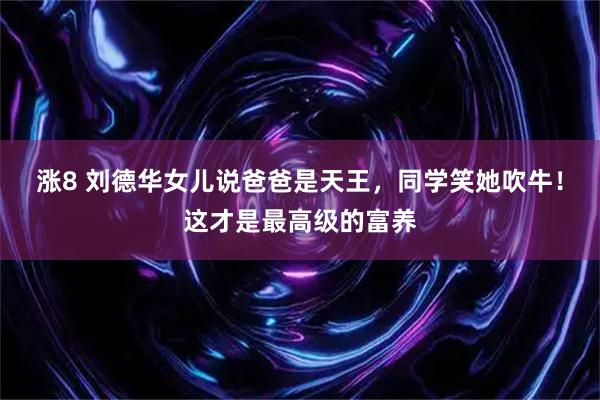 涨8 刘德华女儿说爸爸是天王，同学笑她吹牛！这才是最高级的富养