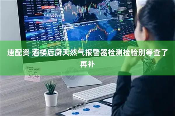 速配资 酒楼后厨天然气报警器检测检验别等查了再补