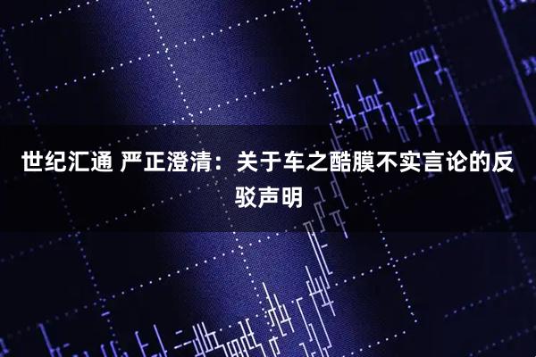 世纪汇通 严正澄清：关于车之酷膜不实言论的反驳声明