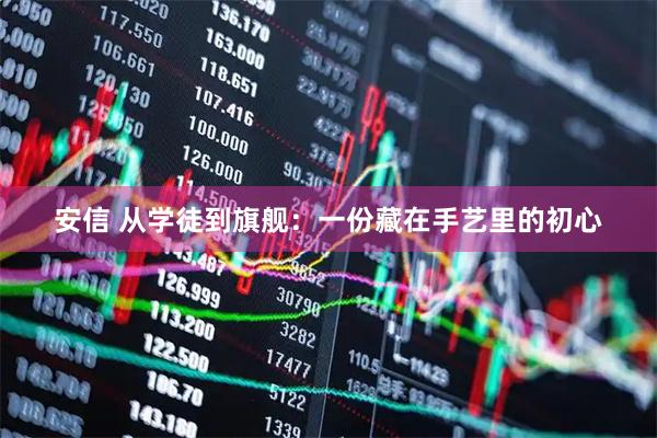 安信 从学徒到旗舰：一份藏在手艺里的初心