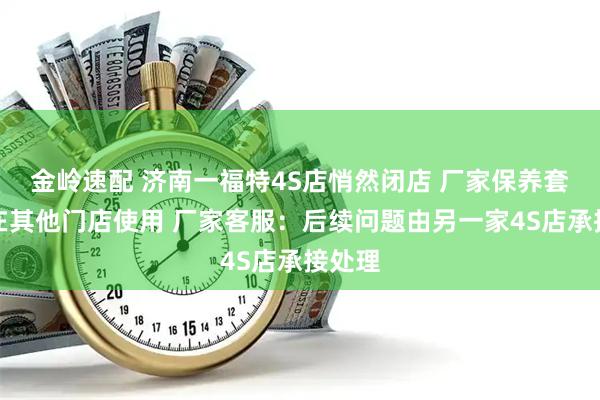 金岭速配 济南一福特4S店悄然闭店 厂家保养套餐可在其他门店使用 厂家客服：后续问题由另一家4S店承接处理