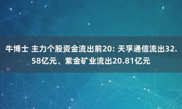 牛博士 主力个股资金流出前20: 天孚通信流出32.58亿元、紫金矿业流出20.81亿元