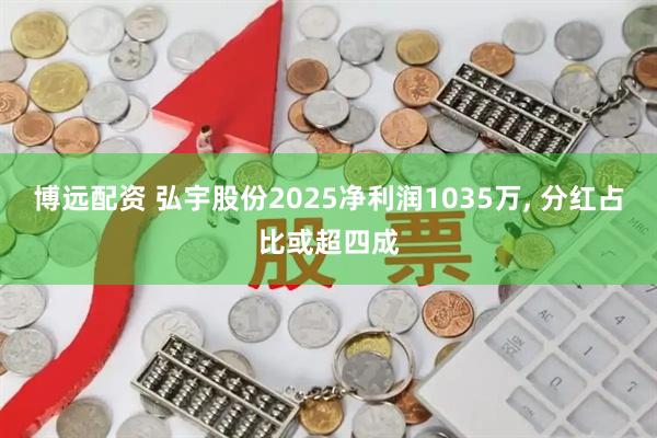 博远配资 弘宇股份2025净利润1035万, 分红占比或超四成