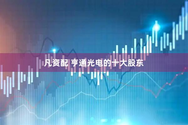 凡资配 亨通光电的十大股东