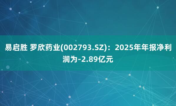 易启胜 罗欣药业(002793.SZ)：2025年年报净利润为-2.89亿元
