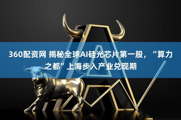 360配资网 揭秘全球AI硅光芯片第一股，“算力之都”上海步入产业兑现期