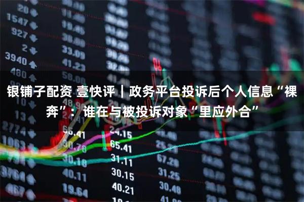 银铺子配资 壹快评｜政务平台投诉后个人信息“裸奔”：谁在与被投诉对象“里应外合”