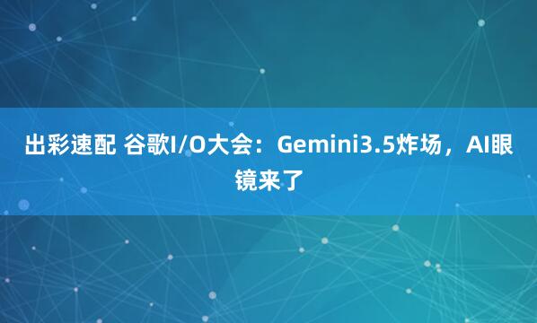 出彩速配 谷歌I/O大会：Gemini3.5炸场，AI眼镜来了
