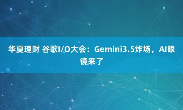 华夏理财 谷歌I/O大会：Gemini3.5炸场，AI眼镜来了