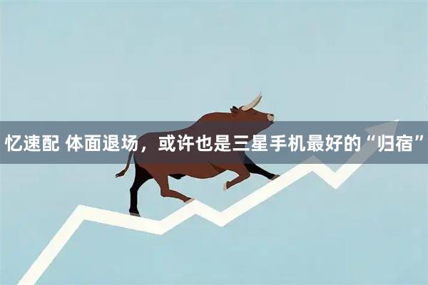 忆速配 体面退场，或许也是三星手机最好的“归宿”
