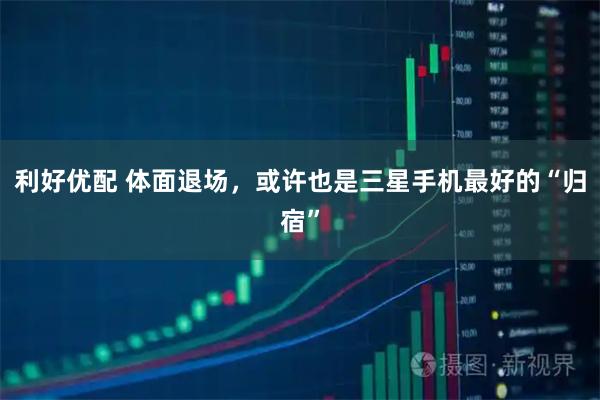 利好优配 体面退场，或许也是三星手机最好的“归宿”