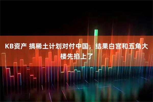 KB资产 搞稀土计划对付中国，结果白宫和五角大楼先掐上了