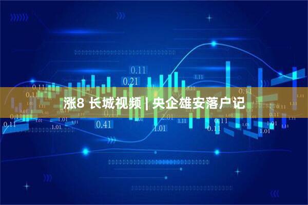 涨8 长城视频 | 央企雄安落户记