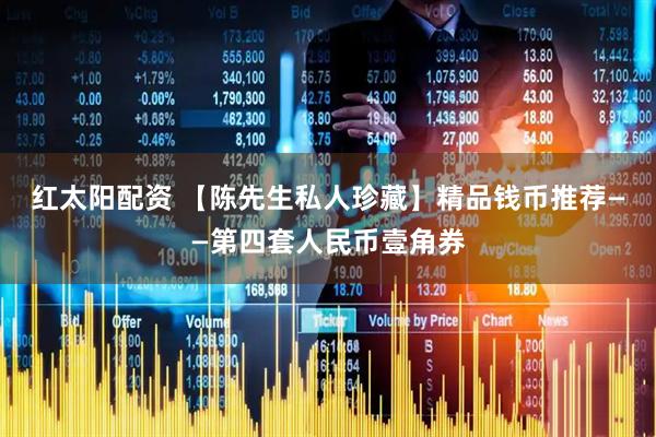 红太阳配资 【陈先生私人珍藏】精品钱币推荐——第四套人民币壹角券