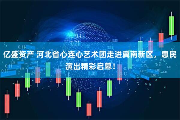 亿盛资产 河北省心连心艺术团走进冀南新区,惠民演出精彩启幕!