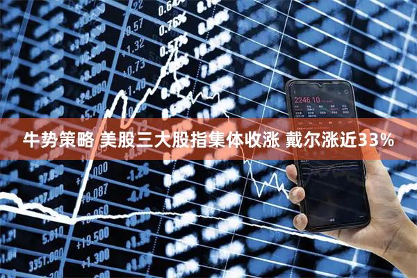 牛势策略 美股三大股指集体收涨 戴尔涨近33%