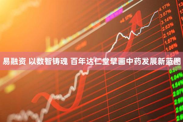 易融资 以数智铸魂 百年达仁堂擘画中药发展新蓝图