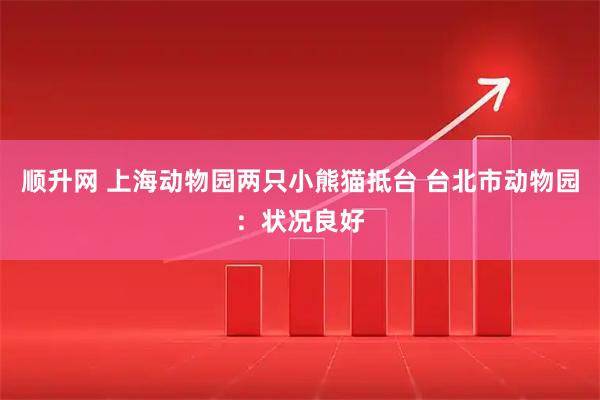 顺升网 上海动物园两只小熊猫抵台 台北市动物园：状况良好