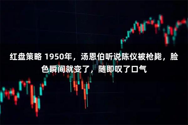 红盘策略 1950年，汤恩伯听说陈仪被枪毙，脸色瞬间就变了，随即叹了口气