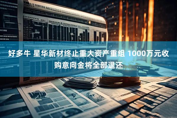 好多牛 星华新材终止重大资产重组 1000万元收购意向金将全部退还