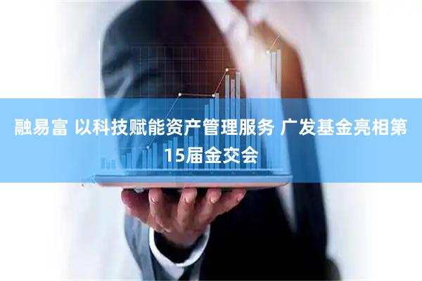 融易富 以科技赋能资产管理服务 广发基金亮相第15届金交会