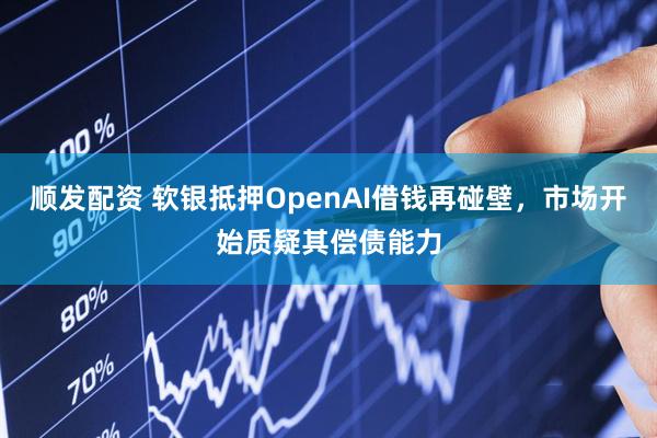 顺发配资 软银抵押OpenAI借钱再碰壁，市场开始质疑其偿债能力