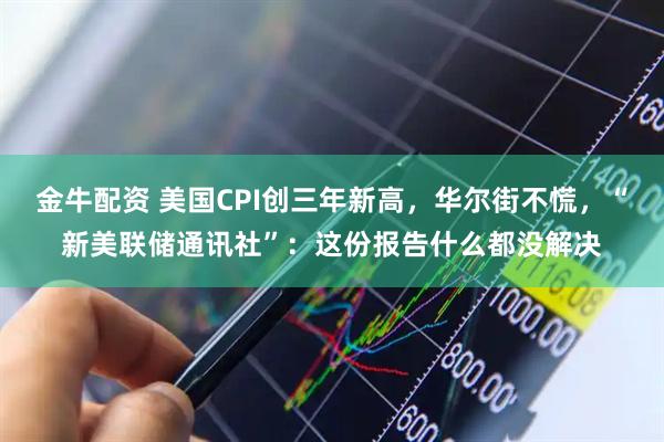金牛配资 美国CPI创三年新高，华尔街不慌，“新美联储通讯社”：这份报告什么都没解决