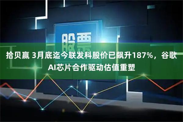 拾贝赢 3月底迄今联发科股价已飙升187%，谷歌AI芯片合作驱动估值重塑